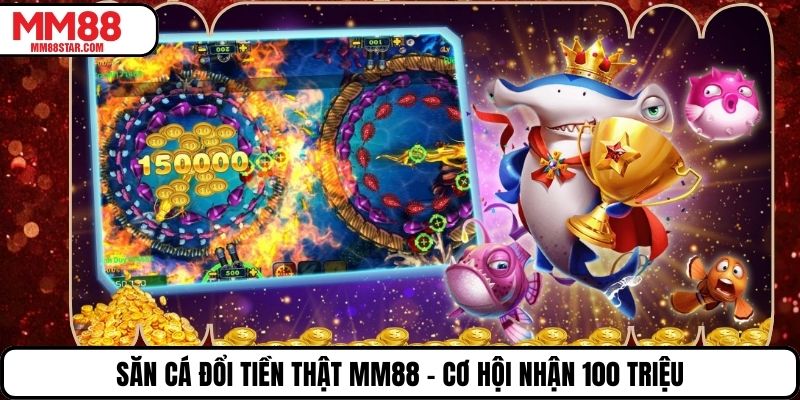 Săn Cá Đổi Tiền Thật Mm88 - Cơ Hội Nhận 100 Triệu
