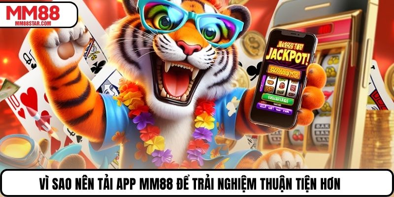 Vì sao nên tải app MM88 để trải nghiệm thuận tiện hơn